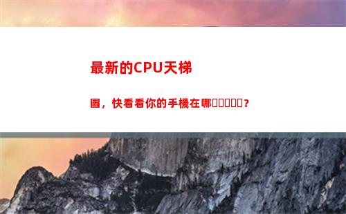 最新的CPU天梯圖，快看看你的手機在哪？(最新cpu天梯圖)